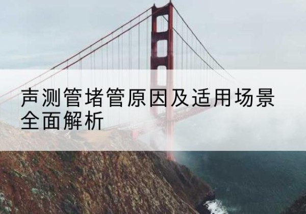 嘉峪关声测管堵管的主要原因有哪些？-声测管堵管原因及适用场景全面解析